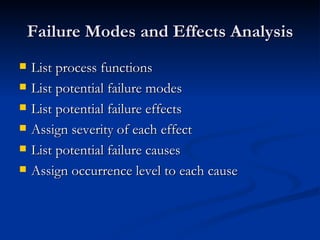 Failure Modes and Effects Analysis List process functions List potential failure modes List potential failure effects Assign severity of each effect List potential failure causes Assign occurrence level to each cause 