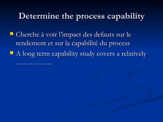 Determine the process capability Cherche à voir l’impact des defauts sur le rendement et sur la capabilité du process A long term capability study covers a relatively …………… 