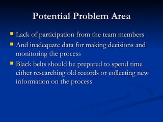 Potential Problem Area Lack of participation from the team members And inadequate data for making decisions and monitoring the process Black belts should be prepared to spend time either researching old records or collecting new information on the process 
