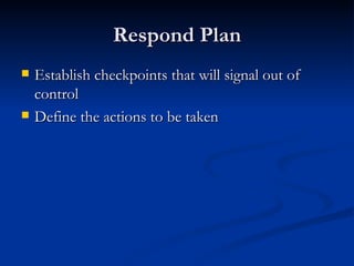 Respond Plan Establish checkpoints that will signal out of control Define the actions to be taken 