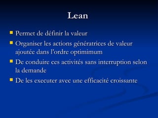 Lean  Permet de définir la valeur Organiser les actions génératrices de valeur ajoutée dans l’ordre optimimum De conduire ces activités sans interruption selon la demande De les executer avec une efficacité croissante 