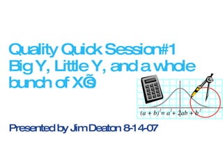 Quality Quick Session#1 Big Y, Little Y, and a whole bunch of X’s Presented by Jim Deaton 8-14-07 