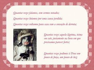 Quantas vezes falamos, sem sermos notados; Quantas vezes lutamos por uma causa perdida; Quantas vezes voltamos para casa com a sensação de derrota; Quantas vezes aquela lágrima, teima em cair, justamente na hora em que precisamos parecer fortes; Quantas vezes pedimos à Deus um pouco de força, um pouco de luz; 