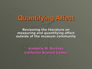 Quantifying Affect Reviewing the literature on measuring and quantifying affect outside of the museum community Kimberly M. Burtnyk California Science Center 