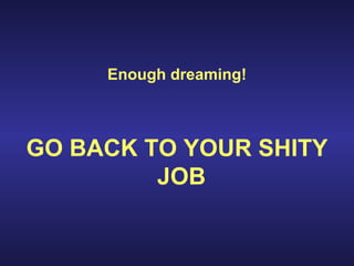 Enough dreaming! GO BACK TO YOUR SHITY JOB   