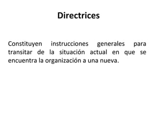 Directrices Constituyen instrucciones generales para transitar de la situación actual en que se encuentra la organización a una nueva.   