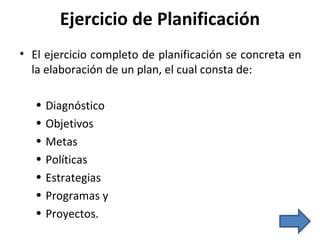 Ejercicio de Planificación El ejercicio completo de planificación se concreta en la elaboración de un plan, el cual consta de: Diagnóstico Objetivos Metas Políticas Estrategias Programas y Proyectos. 
