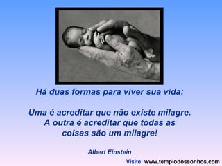 Há duas formas para viver sua vida: Uma é acreditar que não existe milagre. A outra é acreditar que todas as coisas são um milagre! Albert Einstein Visite:   www.templodossonhos.com 