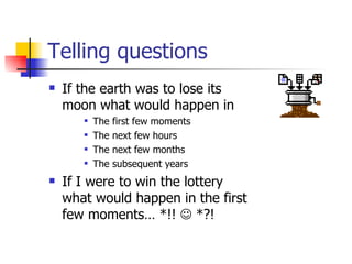 Telling questions If the earth was to lose its moon what would happen in The first few moments The next few hours The next few months The subsequent years If I were to win the lottery what would happen in the first few moments… *!!    *?! 