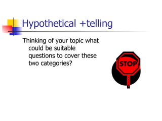 Hypothetical +telling  Thinking of your topic what could be suitable questions to cover these two categories? 