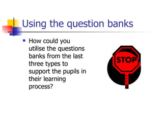 Using the question banks How could you utilise the questions banks from the last three types to support the pupils in their learning process? 