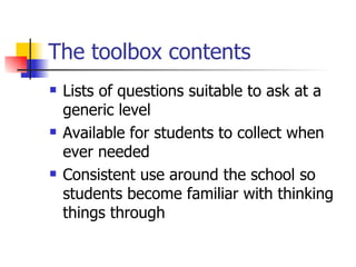 The toolbox contents Lists of questions suitable to ask at a generic level Available for students to collect when ever needed Consistent use around the school so students become familiar with thinking things through 