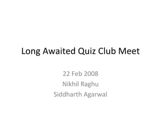 Long Awaited Quiz Club Meet 22 Feb 2008 Nikhil Raghu Siddharth Agarwal 