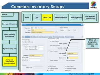 Common   Inventory Setups Child lot designation replaces  sub-lots Items Lots Picking Rules Lots specific  conversion Material Status Child Lots Define inventory organizations Migrate existing data Verify and enter Oracle Inventory setup Set key profile options SETUP 