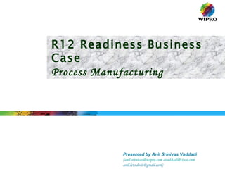 R12 Readiness Business Case Process Manufacturing Presented by Anil Srinivas Vaddadi ( [email_address]   [email_address] anil.lets.do.it@gmail.com) 