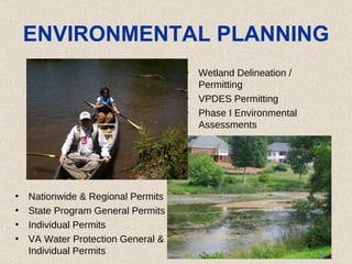 ENVIRONMENTAL PLANNING Wetland Delineation / Permitting  VPDES Permitting  Phase I Environmental Assessments Nationwide & Regional Permits  State Program General Permits  Individual Permits VA Water Protection General & Individual Permits 