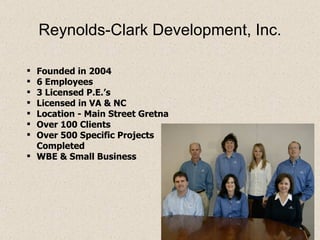 Reynolds-Clark Development, Inc. Founded in 2004 6 Employees 3 Licensed P.E.’s Licensed in VA & NC Location - Main Street Gretna Over 100 Clients Over 500 Specific Projects Completed  WBE & Small Business 