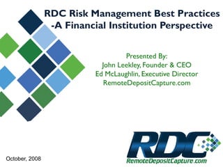 RDC Risk Management Best Practices
-A Financial Institution Perspective
Presented By:
John Leekley, Founder & CEO
Ed McLaughlin, Executive Director
RemoteDepositCapture.com
October, 2008
 