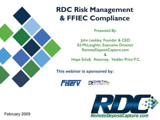 RDC Risk Management
& FFIEC Compliance
Presented By:
John Leekley, Founder & CEO
Ed McLaughlin, Executive Director
RemoteDepositCapture.com
&
Hope Schall, Attorney, Vedder Price P.C.
February 2009
This webinar is sponsored by:
 