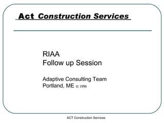 Act   Construction Services  RIAA Follow up Session Adaptive Consulting Team Portland, ME  © 1996 