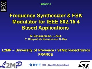 RMO3C-2  RFIC, 3-5 June 2007, Honolulu, Hawaii   Frequency Synthesizer & FSK Modulator for IEEE 802.15.4 Based Applications  W. Rahajandraibe , L. Zaïd,  V. Cheynet de Beaupré and G. Bas L2MP – University of Provence / STMicroelectronics FRANCE  