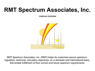 COMPANY OVERVIEW RMT Spectrum Associates, Inc. RMT Spectrum Associates, Inc. (RMT) helps its customers secure spectrum, regulatory, technical, and policy objectives, on a domestic and international basis, that enable fulfillment of their current and future spectrum requirements 