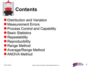 Contents Distribution and Variation Measurement Errors Process Control and Capability Basic Statistics Repeatability Reproducibility Range Method Average/Range Method ANOVA Method 