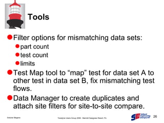 Tools Filter options for mismatching data sets: part count test count limits Test Map tool to “map” test for data set A to other test in data set B, fix mismatching test flows. Data Manager to create duplicates and attach site filters for site-to-site compare. 