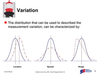 Variation The distribution that can be used to described the measurement variation, can be characterized by: Location Spread Shape 