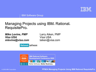 Managing Projects using IBM ®  Rational ®  RequisitePro ® Mike Levine, PMP Visa USA [email_address] Larry Aiken, PMP Visa USA [email_address] 