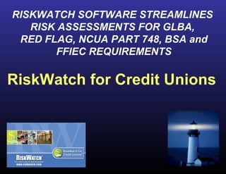 RISKWATCH SOFTWARE STREAMLINES  RISK ASSESSMENTS FOR GLBA,  RED FLAG, NCUA PART 748, BSA and FFIEC REQUIREMENTS RiskWatch for Credit Unions 