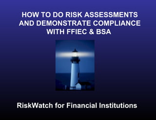 HOW TO DO RISK ASSESSMENTS AND DEMONSTRATE COMPLIANCE WITH FFIEC & BSA  RiskWatch for Financial Institutions 