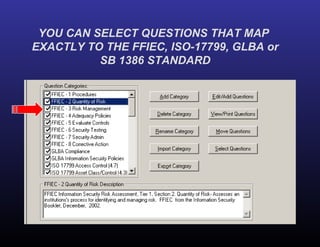 YOU CAN SELECT QUESTIONS THAT MAP  EXACTLY TO THE FFIEC, ISO-17799, GLBA or SB 1386 STANDARD 
