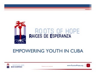 EMPOWERING YOUTH IN CUBA

                                        www.RootsofHope.org   1
         Proprietary and Confidential
 
