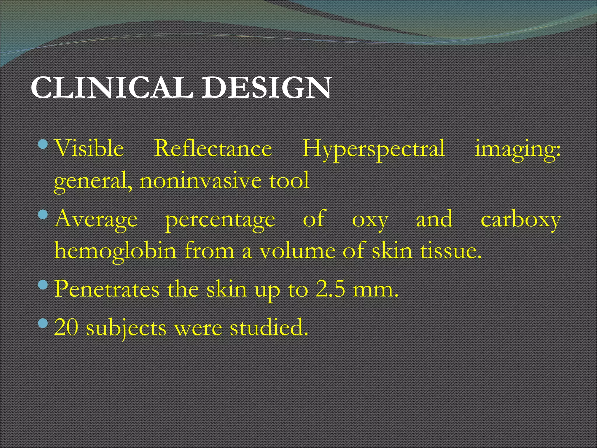 CLINICAL DESIGN Visible Reflectance Hyperspectral imaging: general, noninvasive tool Average percentage of oxy and carboxy hemoglobin from a volume of skin tissue. Penetrates the skin up to 2.5 mm. 20 subjects were studied. 