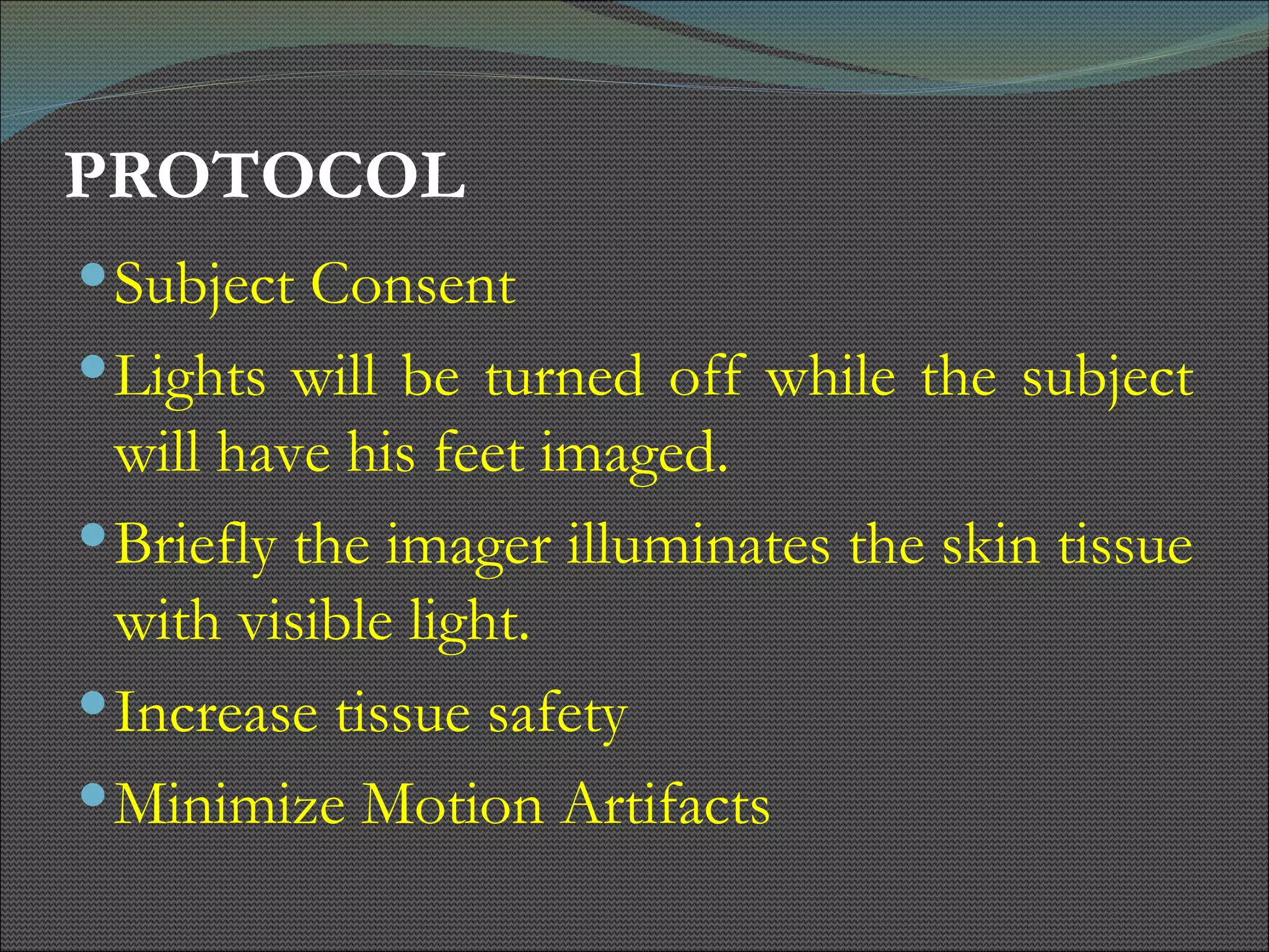 PROTOCOL Subject Consent Lights will be turned off while the subject will have his feet imaged.  Briefly the imager illuminates the skin tissue with visible light.  Increase tissue safety  Minimize Motion Artifacts 