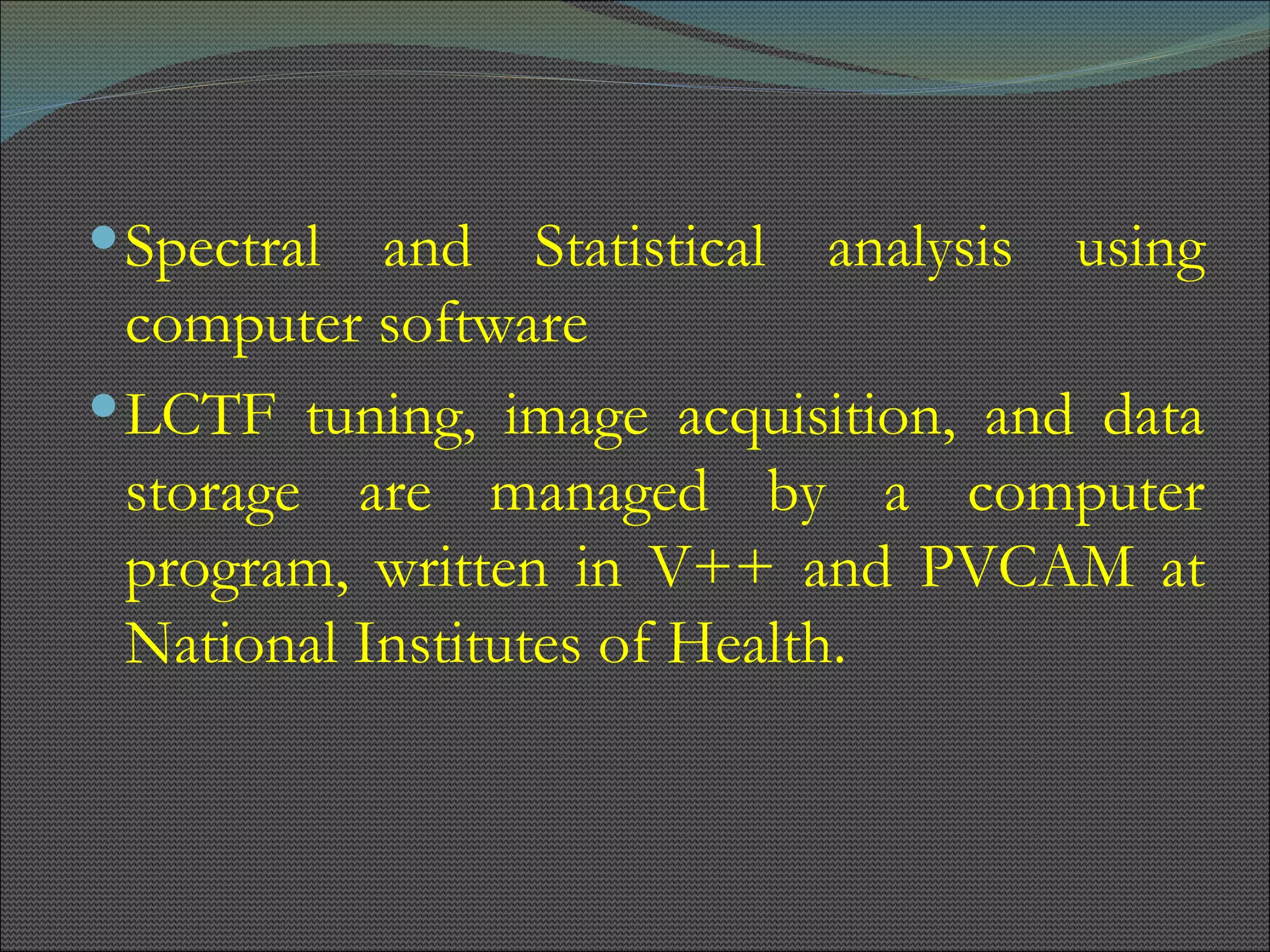 Spectral and Statistical analysis using computer software LCTF tuning, image acquisition, and data storage are managed by a computer program, written in V++ and PVCAM at National Institutes of Health.  