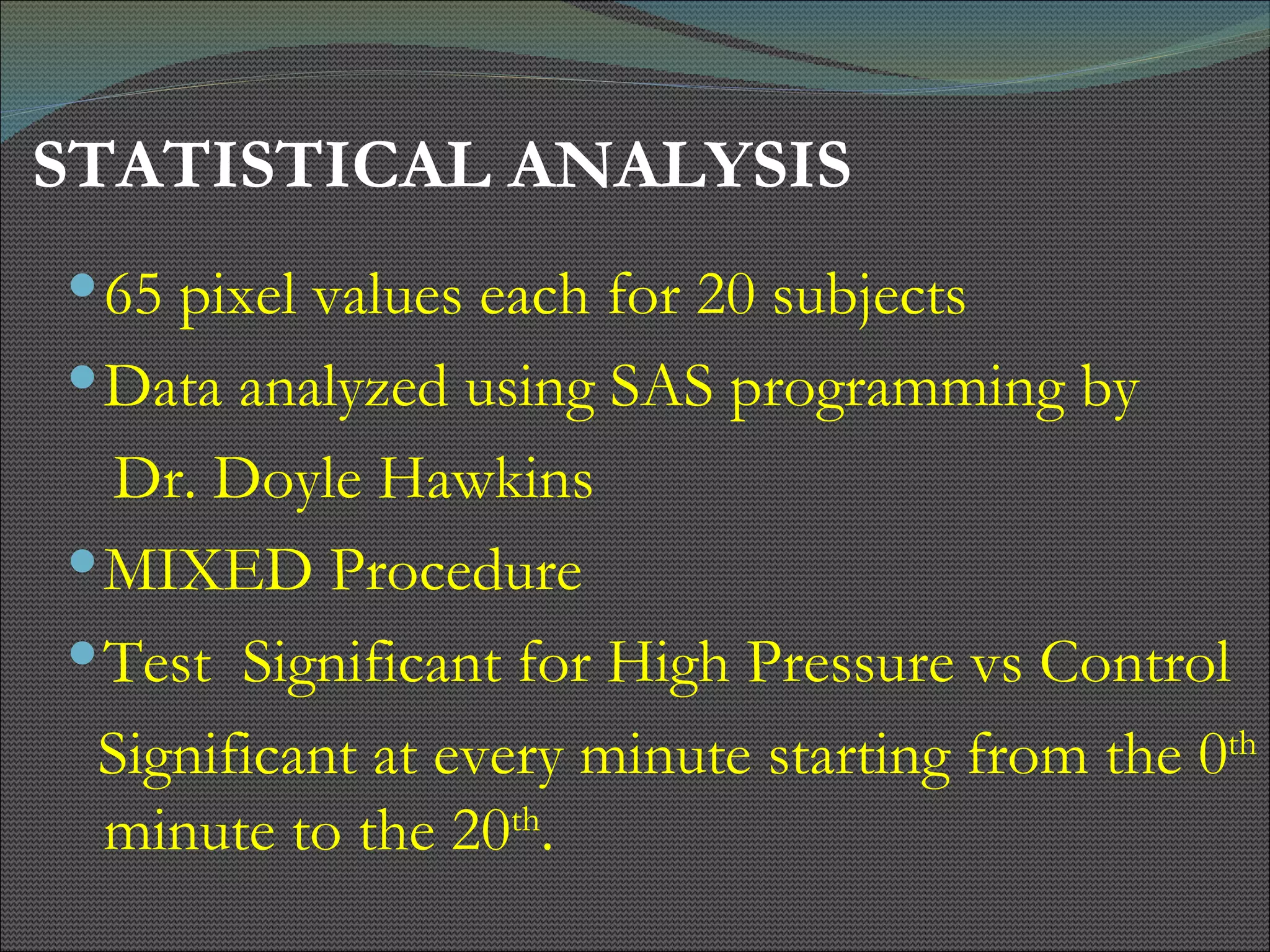 STATISTICAL ANALYSIS 65 pixel values each for 20 subjects Data analyzed using SAS programming by  Dr. Doyle Hawkins MIXED Procedure Test  Significant for High Pressure vs Control Significant at every minute starting from the 0 th  minute to the 20 th . 