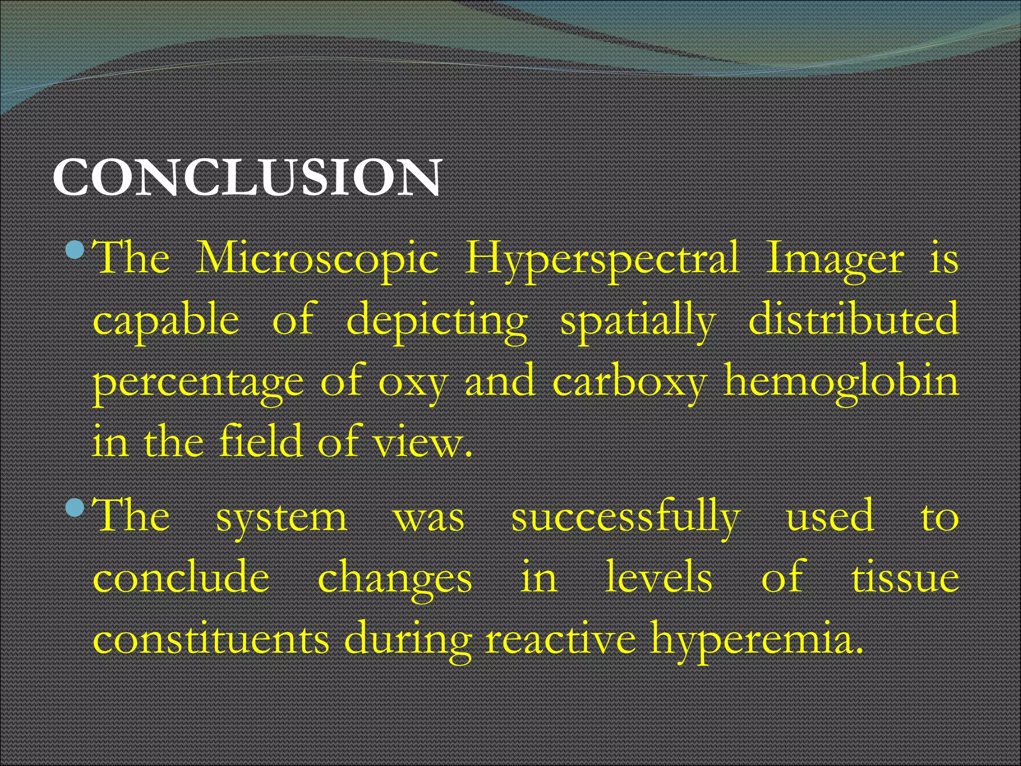 CONCLUSION The Microscopic Hyperspectral Imager is capable of depicting spatially distributed percentage of oxy and carboxy hemoglobin in the field of view. The system was successfully used to conclude changes in levels of tissue constituents during reactive hyperemia. 