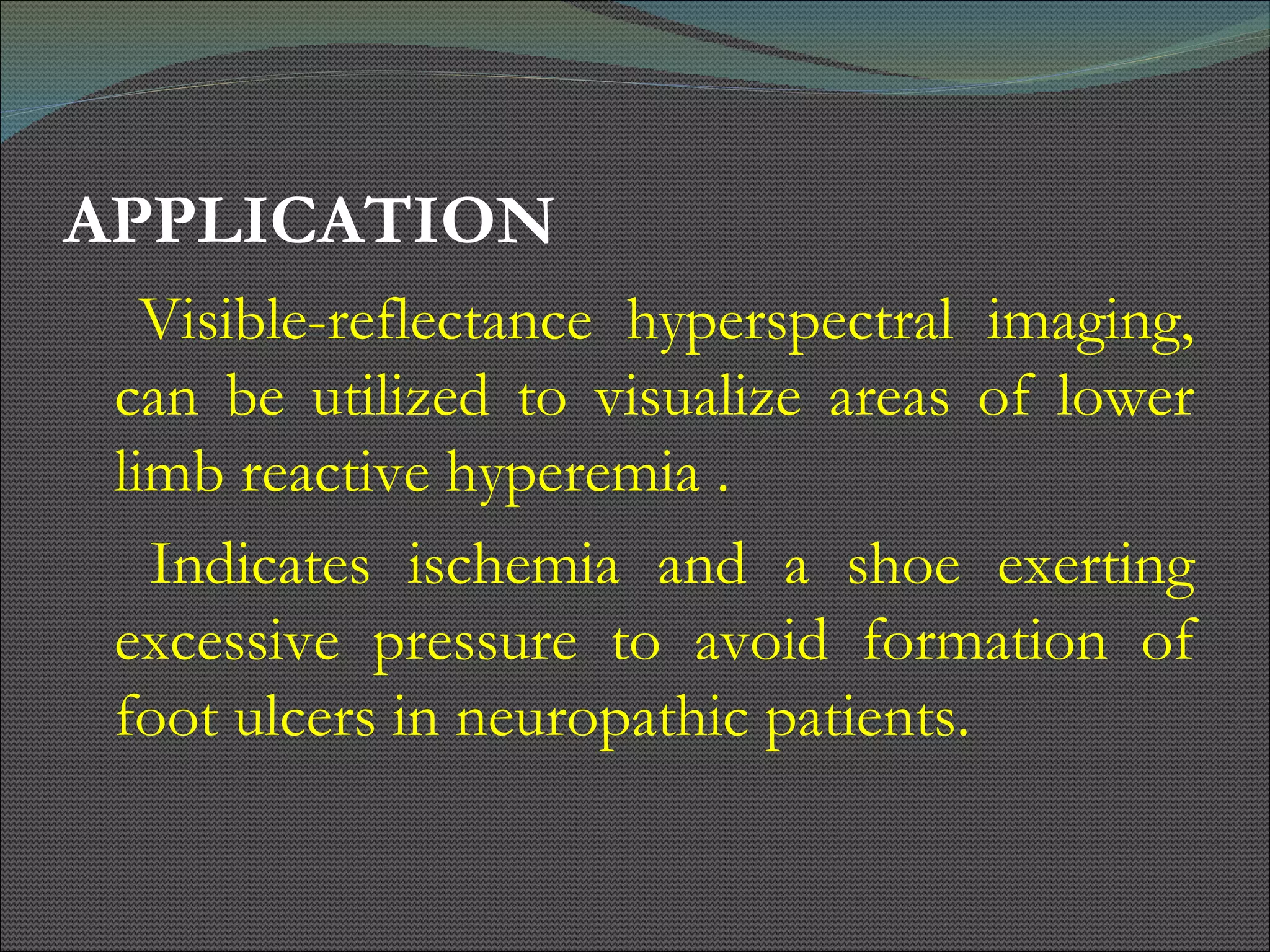 APPLICATION Visible-reflectance hyperspectral imaging, can be utilized to visualize areas of lower limb reactive hyperemia . Indicates ischemia and a shoe exerting excessive pressure to avoid formation of foot ulcers in neuropathic patients. 