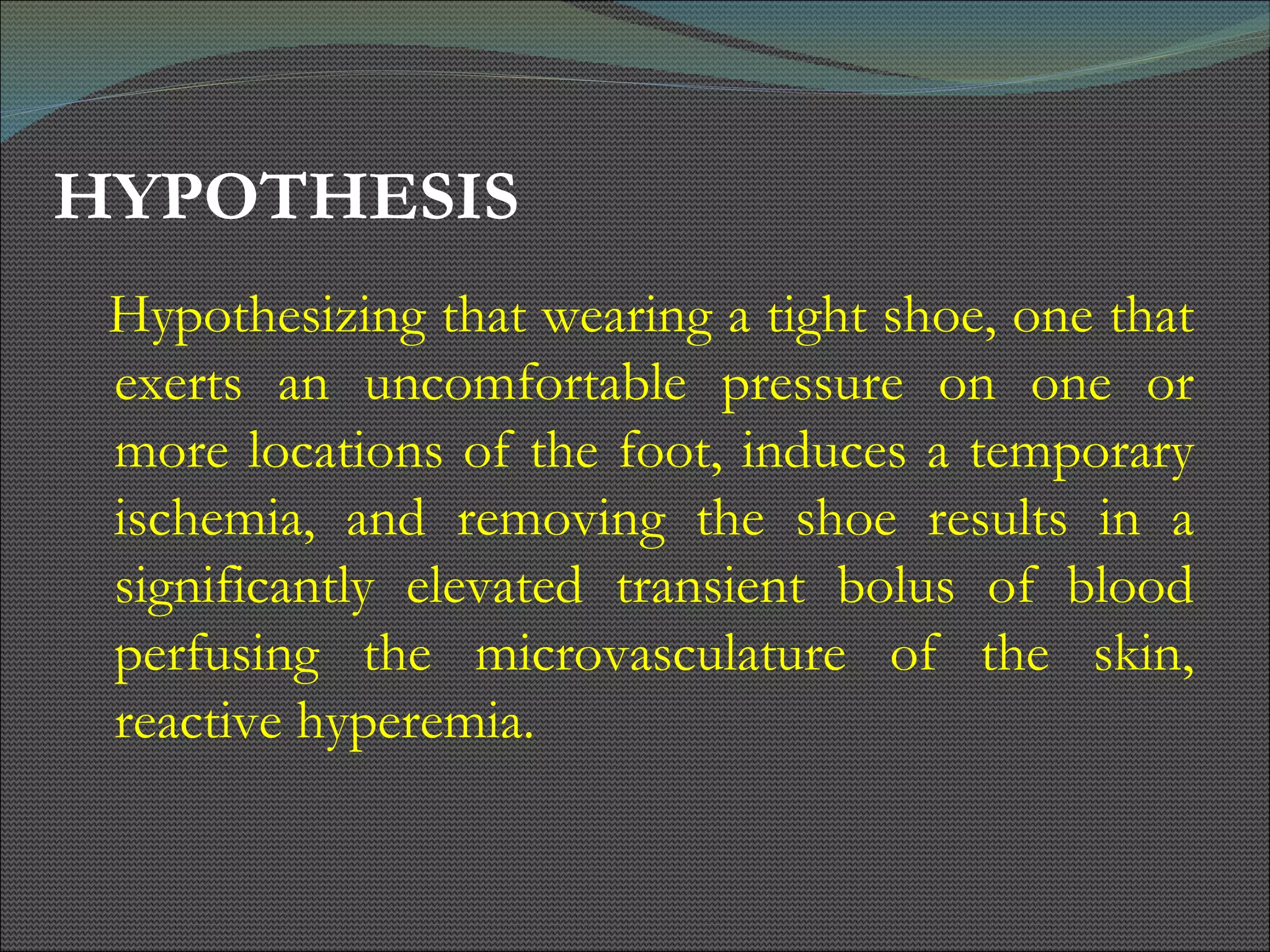 HYPOTHESIS Hypothesizing that wearing a tight shoe, one that exerts an uncomfortable pressure on one or more locations of the foot, induces a temporary ischemia, and removing the shoe results in a significantly elevated transient bolus of blood perfusing the microvasculature of the skin, reactive hyperemia. 