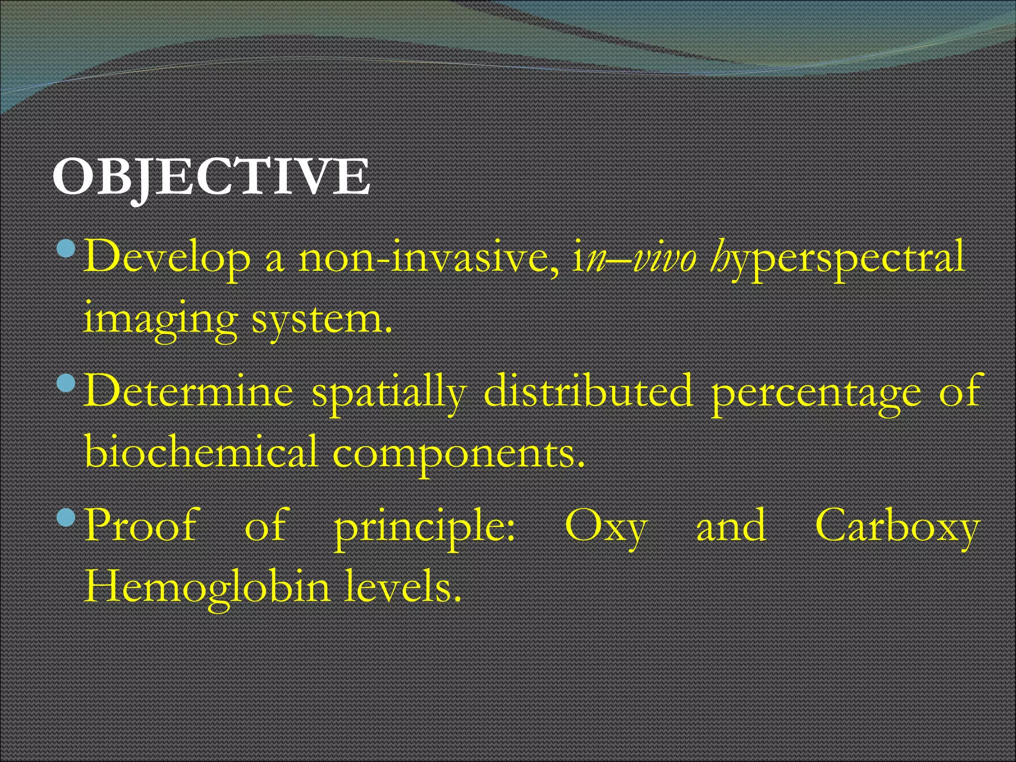 OBJECTIVE Develop a non-invasive, i n–vivo h yperspectral imaging system. Determine spatially distributed percentage of biochemical components. Proof of principle: Oxy and Carboxy Hemoglobin levels. 