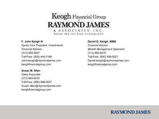 F. John Keogh III Senior Vice President, Investments Financial Advisor (313) 885-9407 Toll-Free: (800) 440-7189 [email_address] keoghfinancialgroup.com Susan M. Allen Sales Associate (313) 885-9470 Toll-Free: (800) 598-0027 [email_address] keoghfinancialgroup.com Daniel D. Keogh, WMS Financial Advisor Wealth Management Specialist (313) 885-9470 Toll-Free: (800) 598-0027 [email_address] keoghfinancialgroup.com 