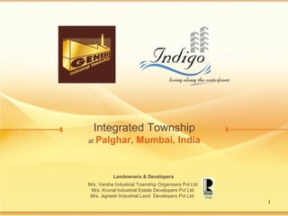 Integrated Township at   Palghar, Mumbai, India Landowners & Developers   M/s. Varsha Industrial Township Organisers Pvt Ltd M/s. Krunal Industrial Estate Developers Pvt Ltd M/s. Jignesh Industrial Land  Developers Pvt Ltd  