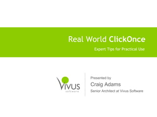 Real World  ClickOnce Expert Tips for Practical Use Presented by Craig Adams Senior Architect at Vivus Software 