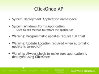 ClickOnce API System.Deployment.Application namespace System.Windows.Forms.Application Used to call method to restart the application Warning: Programmatic updates require full trust  Warning: Update Location required when automatic update is turned off Warning: Always check to make sure application is deployed using ClickOnce Intro  Init Deployment  Updating   Managing Files  Wrapping Up 