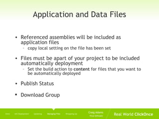 Application and Data Files Referenced assemblies will be included as application files  copy local setting on the file has been set Files must be apart of your project to be included automatically deployment Set the build action to  content  for files that you want to be automatically deployed Publish Status Download Group Intro  Init Deployment  Updating  Managing Files   Wrapping Up 