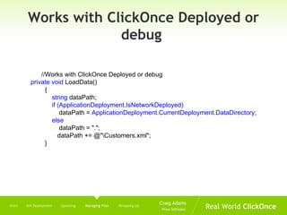 Works with ClickOnce Deployed or debug  //Works with ClickOnce Deployed or debug  private void  LoadData() { string  dataPath; if (ApplicationDeployment.IsNetworkDeployed) dataPath =  ApplicationDeployment.CurrentDeployment.DataDirectory; else dataPath = "."; dataPath += @"\Customers.xml"; } Intro  Init Deployment  Updating  Managing Files   Wrapping Up 