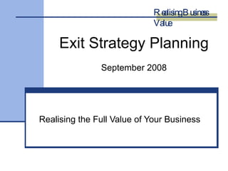 Exit Strategy Planning September 2008 Realising the Full Value of Your Business Realising Business Value 