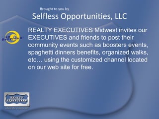 REALTY EXECUTIVES  Midwest invites our  EXECUTIVES  and friends to post their community events such as boosters events, spaghetti dinners benefits, organized walks, etc… using the customized channel located on our web site for free.  Selfless Opportunities, LLC Brought to you by 